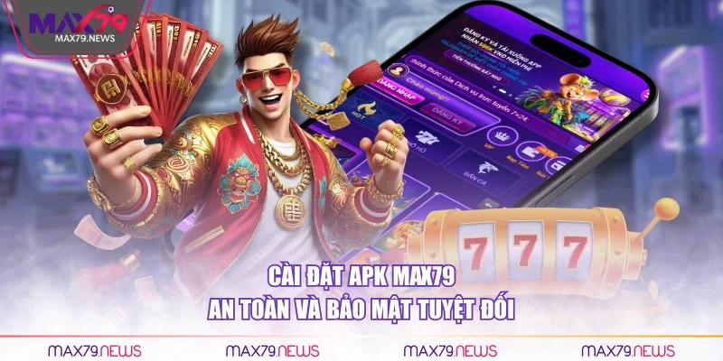 Cài đặt APK Max79 an toàn và bảo mật tuyệt đối