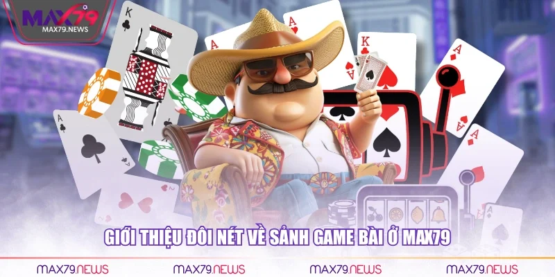 Giới thiệu đôi nét về sảnh Game bài ở Max79