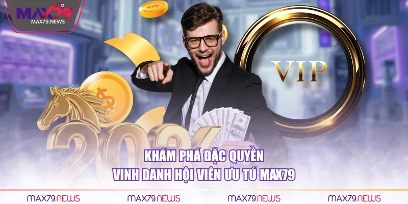 Khám phá đặc quyền vinh danh hội viên ưu tú Max79