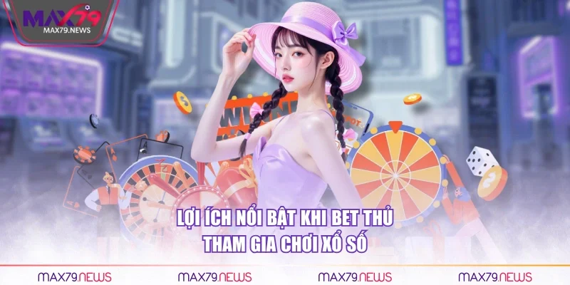 Lợi ích nổi bật khi bet thủ tham gia chơi xổ số