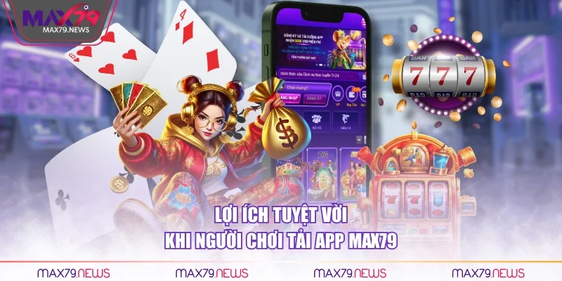 Lợi ích tuyệt vời khi người chơi tải app Max79