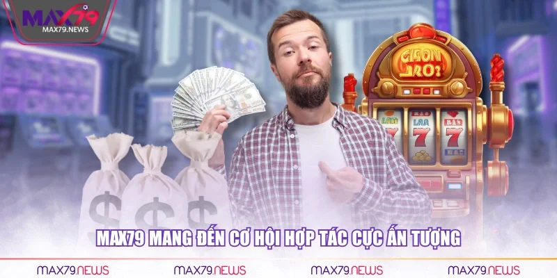 Max79 mang đến cơ hội hợp tác cực ấn tượng