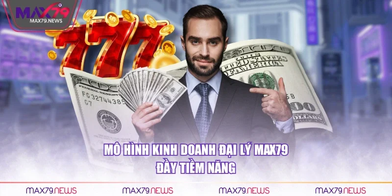Mô hình kinh doanh đại lý Max79 đầy tiềm năng